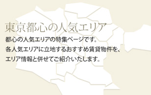 東京都心の人気エリア 都心の人気エリアの特集ページです。各人気エリアに立地するおすすめ賃貸マンション、賃貸物件を、エリア情報と併せてご紹介いたします。