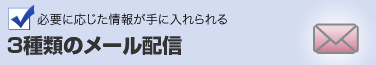 必要に応じた情報が手に入れられる 3種類のメール配信