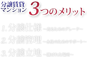 分譲賃貸マンション3つのメリットは？ 1 分譲仕様～売るためのグレード～ 2 分譲管理～永住のためのサポート～ 3 分譲立地～選ばれた場所～