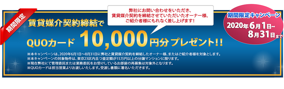 期間限定キャンペーン 2020年6月1日~ 8月31日 現地無料査定でQUOカード10,000円分プレゼント!弊社にお問い合わせをいただき、所有される物件現地で無料査定のお約束をさせていただいたオーナー様にもれなく差し上げます!
