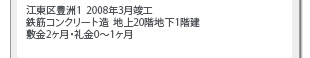 江東区豊洲1/2008年3月竣工/鉄筋コンクリート造 /地上20階地下1階建/敷金2ヶ月・礼金0～1ヶ月