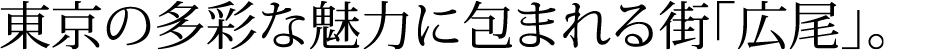 東京の多彩な魅力に包まれる街「広尾」。