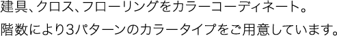 建具、クロス、フローリングをカラーコーディネート。階数により3パターンのカラータイプをご用意しています。