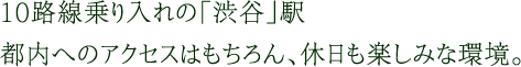 10路線乗り入れの「渋谷」駅へ6分。都内へのアクセスはもちろん、休日も楽しみな環境。