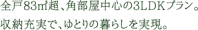 全戸83㎡超、角部屋中心の3LDKプラン。収納充実で、ゆとりの暮らしを実現。