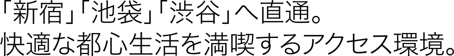 「新宿」「池袋」「渋谷」へ直通。快適な都心生活を満喫するアクセス環境。