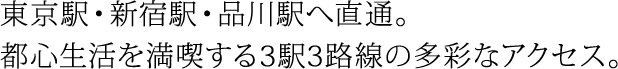 東京駅・新宿駅・品川駅へ直通。都心生活を満喫する3駅3路線の多彩なアクセス。