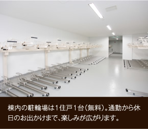 棟内の駐輪場は1住戸1台（無料）。通勤から休日のお出かけまで、楽しみが広がります。