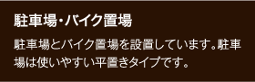 駐車場・バイク置場 駐車場とバイク置場を設置しています。駐車場は使いやすい平置きタイプです。