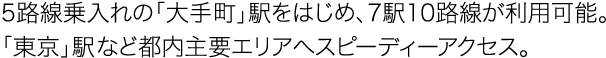 5路線乗入れの「大手町」駅をはじめ、7駅10路線が利用可能。「東京」駅など都内主要エリアへスピーディーアクセス