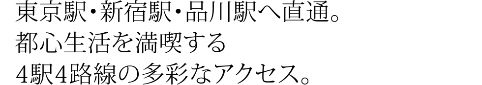 東京駅・新宿駅・品川駅へ直通。都心生活を満喫する4駅4路線の多彩なアクセス。