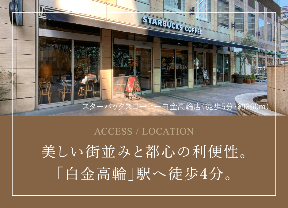 ACCESS / LOCATION　美しい街並みと都心の利便性。「白金高輪」駅へ徒歩4分。