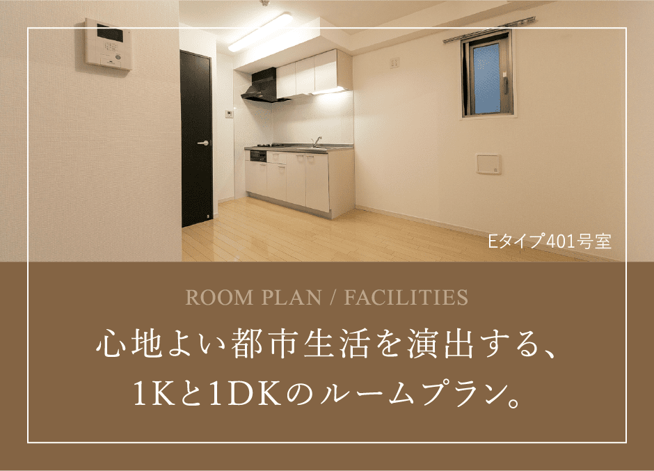 ROOM PLAN / FACILITIES　心地よい都市生活を演出する、1Kと1DKのルームプラン。