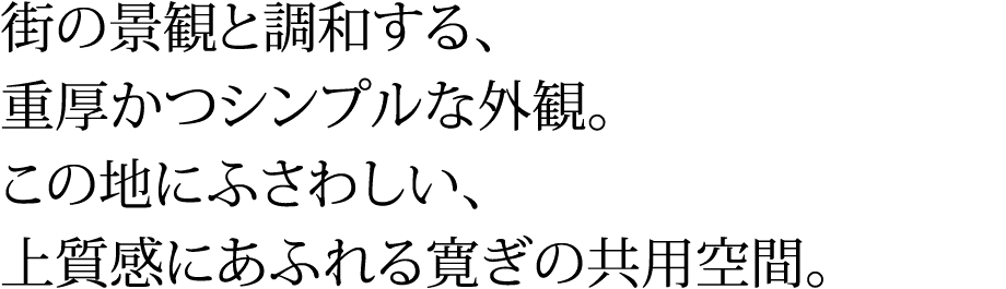 街の景観と調和する、重厚かつシンプルな外観。この地にふさわしい、上質感にあふれる寛ぎの共用空間。