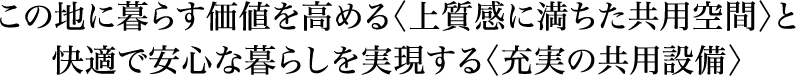 この地に暮らす価値を高める〈上質感に満ちた共用空間〉と快適で安心な暮らしを実現する〈充実の共用設備〉