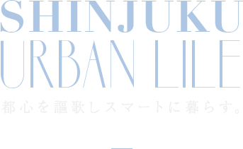 SHINJUKU URBAN LILE 都心を謳歌しスマートに暮らす。