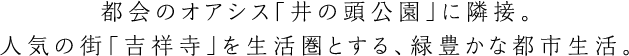 都会のオアシス「井の頭公園」に隣接。人気の街「吉祥寺」を生活圏とする、緑豊かな都市生活。