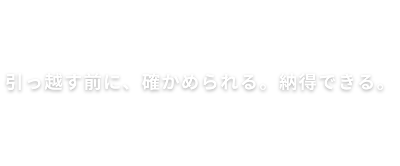 引っ越す前に、確かめられる。納得できる。