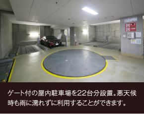 ゲート付の屋内駐車場を22台分設置。悪天候時も雨に濡れずに利用することができます。