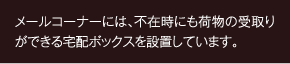 メールコーナーには、不在時にも荷物の受取りができる宅配ボックスを設置しています。