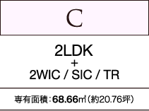 C　2LDK+2WIC / SIC / TR　専有面積：68.66㎡（約20.76坪）