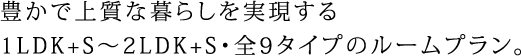 豊かで上質な暮らしを実現する1LDK+S〜2LDK+S・全9タイプのルームプラン。