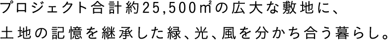 プロジェクト合計約25,500㎡の広大な敷地に、土地の記憶を継承した緑、光、風を分かち合う暮らし。