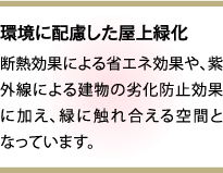 環境に配慮した屋上緑化 断熱効果による省エネ効果や、紫外線による建物の劣化防止効果に加え、緑に触れ合える空間となっています。