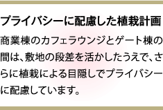 プライバシーに配慮した植栽計画 商業棟のカフェラウンジとゲート棟の間は、敷地の段差を活かしたうえで、さらに植栽による目隠しでプライバシーに配慮しています。