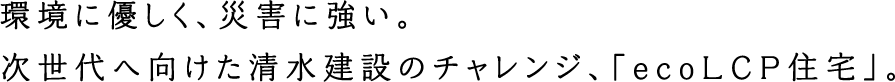 環境に優しく、災害に強い。次世代へ向けた清水建設のチャレンジ、「ecoLCP住宅」。