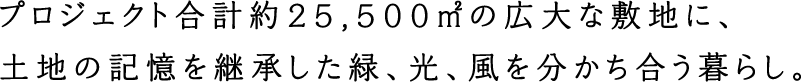 プロジェクト合計約25,500㎡の広大な敷地に、土地の記憶を継承した緑、光、風を分かち合う暮らし。