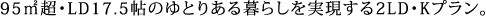 95㎡超・LD17.5帖のゆとりある暮らしを実現する2LD・Kプラン。