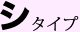 シ タイプ