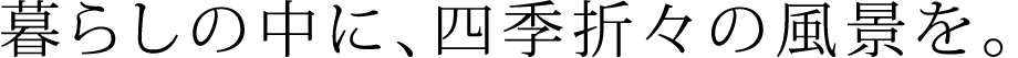 暮らしの中に、四季折々の風景を。