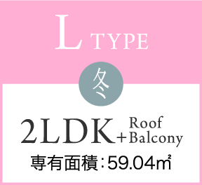 L TYPE 冬 2LDK+RoofBalcony 専有面積：59.04㎡