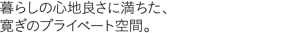 暮らしの心地良さに満ちた、寛ぎのプライベート空間。