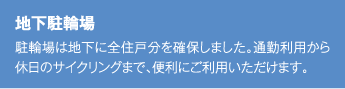 地下駐輪場 駐輪場は地下に全住戸分を確保しました。通勤利用から休日のサイクリングまで、便利にご利用いただけます。