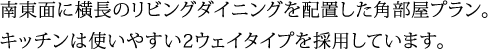 南東面に横長のリビングダイニングを配置した角部屋プラン。キッチンは使いやすい2ウェイタイプを採用しています。