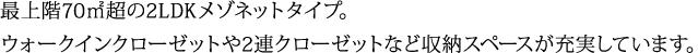 最上階70㎡超の2LDKメゾネットタイプ。ウォークインクローゼットや2連クローゼットなど収納スペースが充実しています。