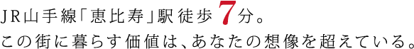 JR山手線「恵比寿」駅より徒歩6分。この街に暮らす価値は、あなたの想像を超えている。