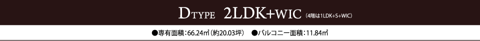 DTYPE  2LDK+WIC　●専有面積：66.24㎡（約20.03坪）　●バルコニー面積：11.84㎡