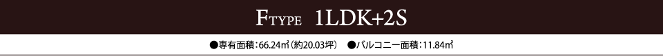 FTYPE  1LDK+2S　●専有面積：66.24㎡（約20.03坪）　●バルコニー面積：11.84㎡