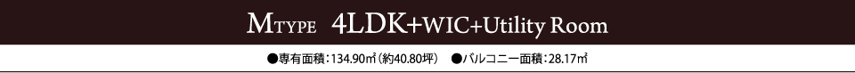 MTYPE  4LDK+WIC+Utility Room　●専有面積：134.90㎡（約40.80坪）　●バルコニー面積：28.17㎡