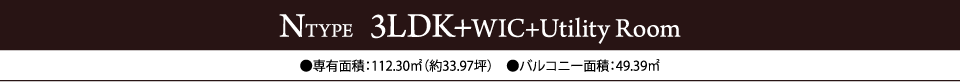NTYPE  3LDK+WIC+Utility Room　●専有面積：112.30㎡（約33.97坪）　●バルコニー面積：49.39㎡