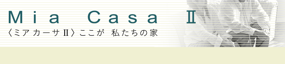 Mia Casa Ⅱ 〈ミア カーサ Ⅱ〉 ここが 私たちの家