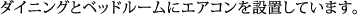 ダイニングとベッドルームにエアコンを設置しています。