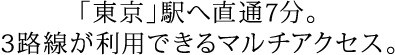 「東京」駅へ直通7分。3路線が利用できるマルチアクセス。