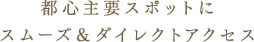 都心主要スポットに
スムーズ＆ダイレクトアクセス