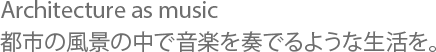 Architecture as music 都市の風景の中で音楽を奏でるような生活を。