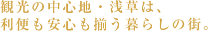 観光の中心地・浅草は、利便も安心も揃う暮らしの街。